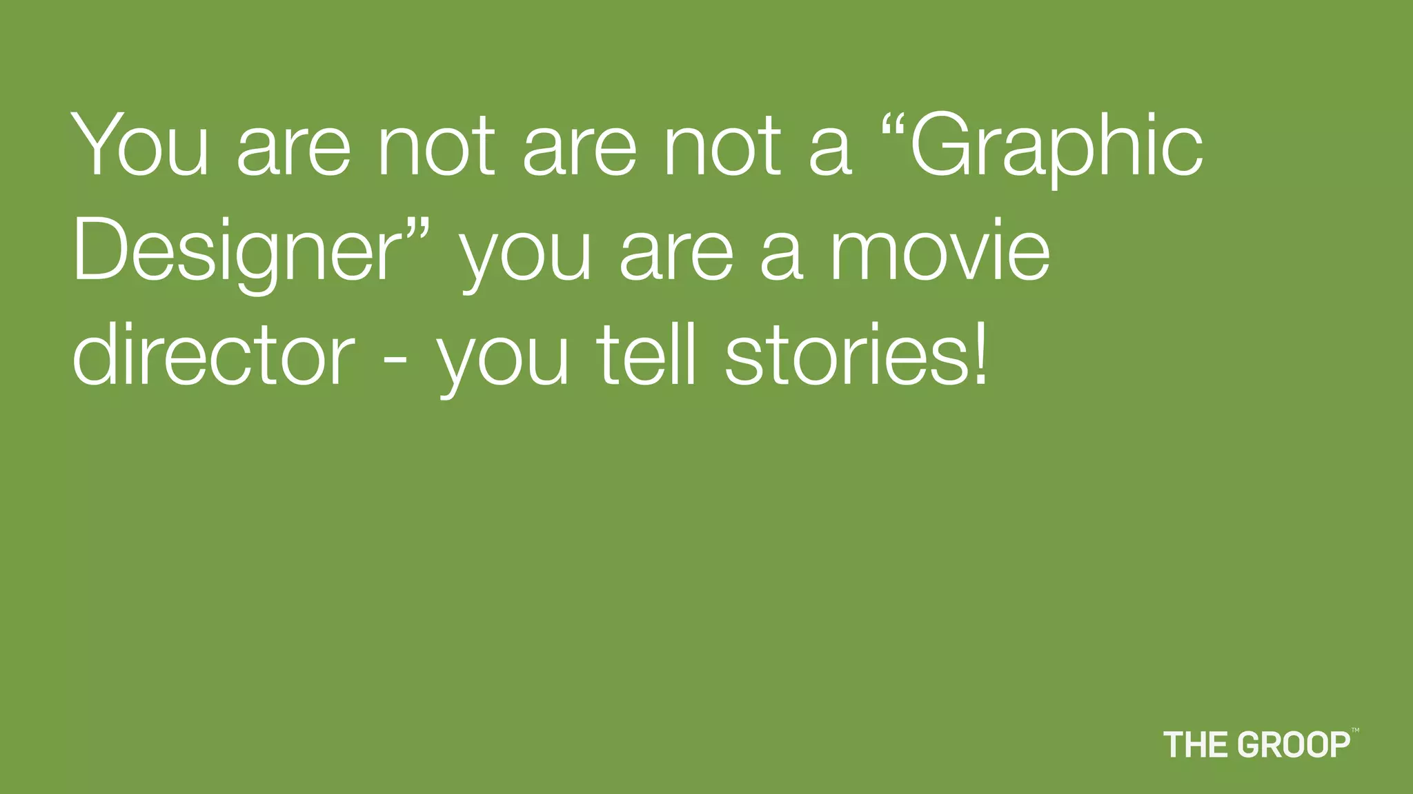 You are not are not a “Graphic
Designer” you are a movie
director - you tell stories!
 