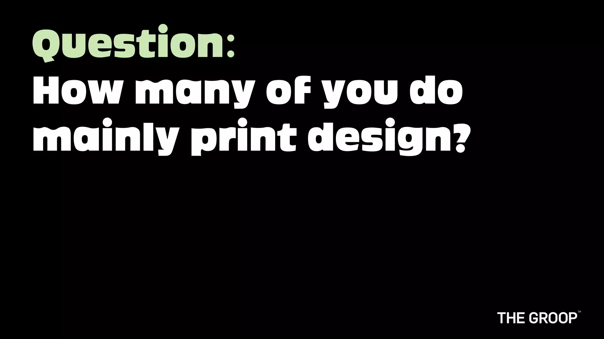 Question:
How many of you do
mainly print design?
 