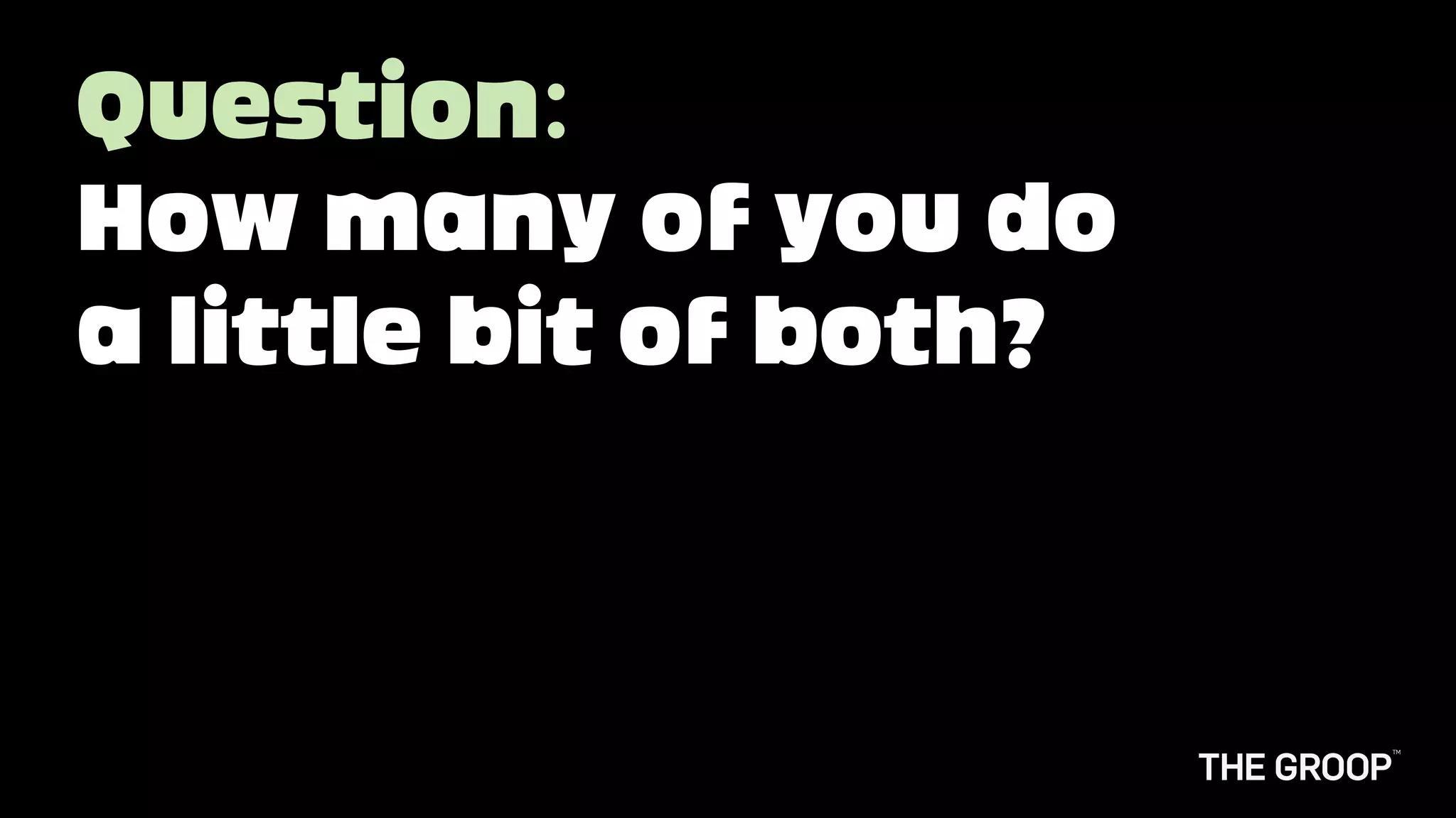 Question:
How many of you do
a little bit of both?
 