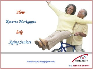 How Reverse   Mortgages help Aging Seniors By   Jessica Bennet © http://www.mortgagefit.com/ 