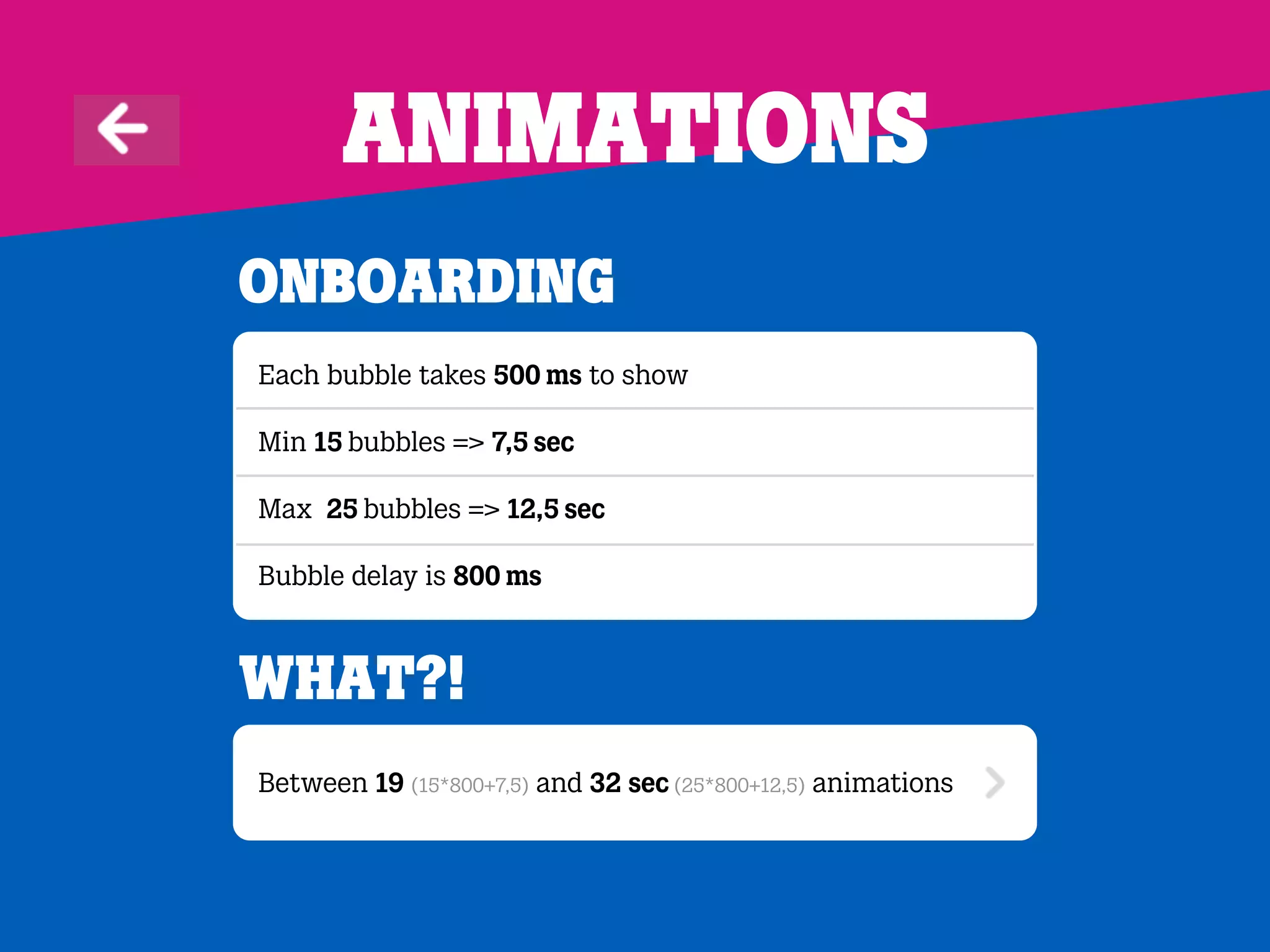 Animations
onBoarding
Each bubble takes 500 ms to show
Min 15 bubbles => 7,5 sec
Max 25 bubbles => 12,5 sec
Bubble delay is 800 ms
Between 19 (15*800+7,5) and 32 sec (25*800+12,5) animations
What?!
 