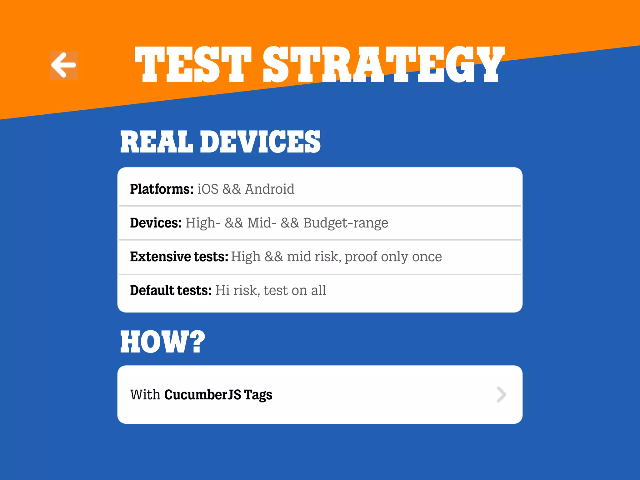 Test strategy
Real devices
Platforms: iOS && Android
Devices: High- && Mid- && Budget-range
Extensive tests: High && mid risk, proof only once
Default tests: Hi risk, test on all
With CucumberJS Tags
How?
 