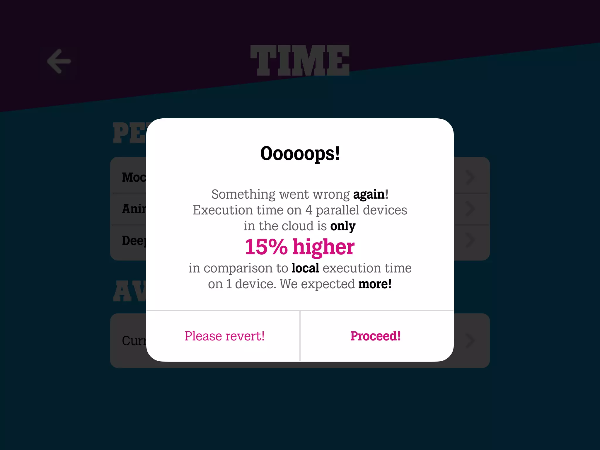 time
per scenario
Mocking: ~4 API calls (4 x 2 sec.) ~ 8 sec.
Animations: ~ 9 sec.
Deeplinking/Testlinkscreen: ~15 sec.
Currently 65 scenario’s
Average savings
!!
Ooooops!
Something went wrong again!
Execution time on 4 parallel devices
in the cloud is only
15% higher
in comparison to local execution time
on 1 device. We expected more!
Please revert! Proceed!
 