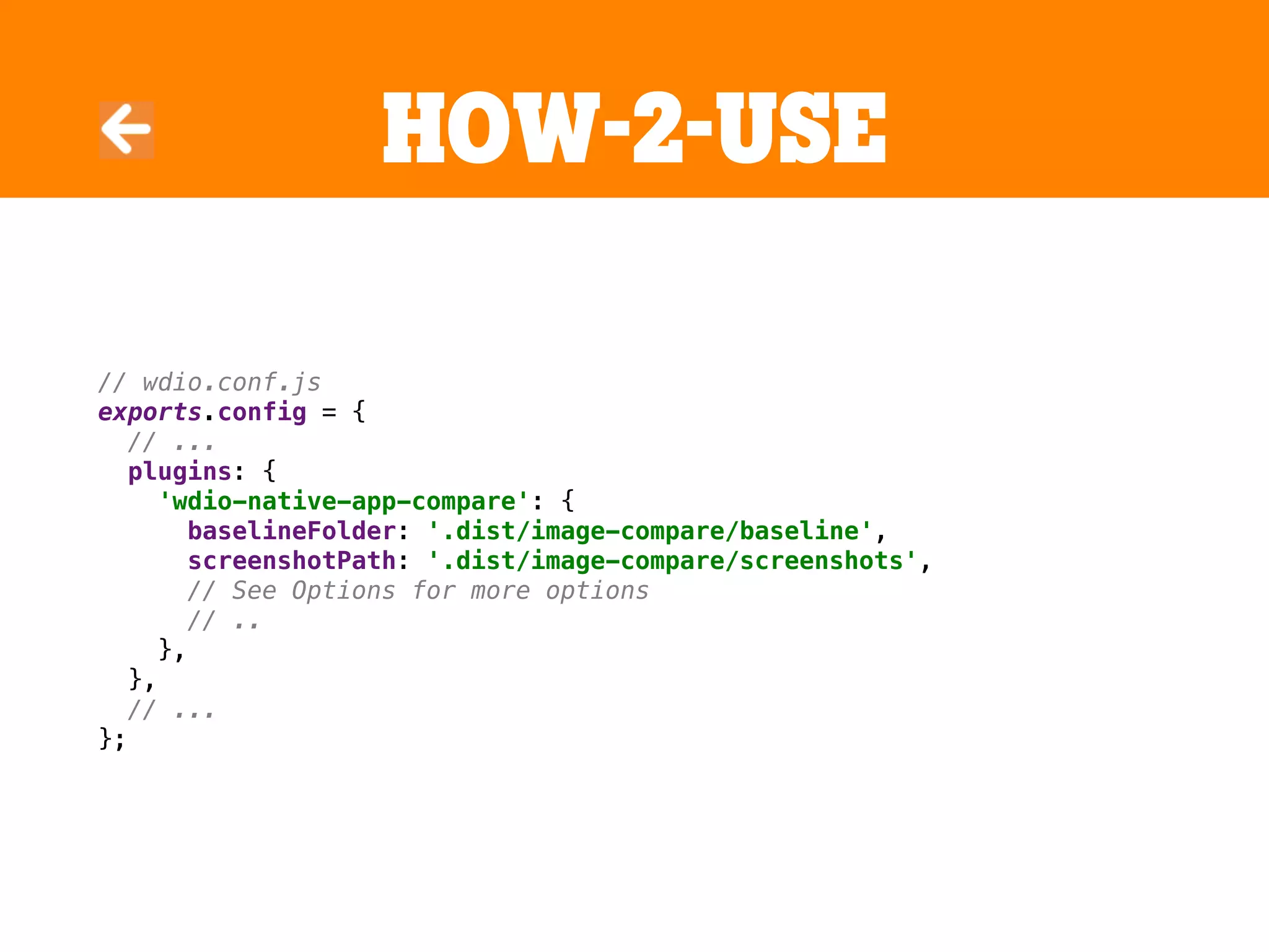 HOW-2-USE
// wdio.conf.js
exports.config = {
// ...
plugins: {
'wdio-native-app-compare': {
baselineFolder: '.dist/image-compare/baseline',
screenshotPath: '.dist/image-compare/screenshots',
// See Options for more options
// ..
},
},
// ...
};
 