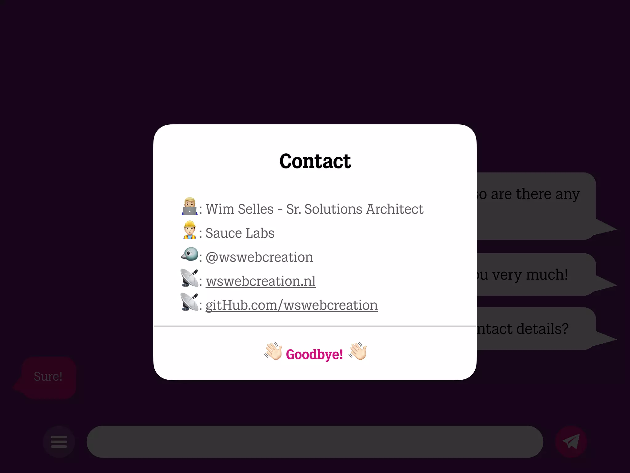 Can you show everybody my contact details?
I hope we have some time left, so are there any
questions?
Thank you very much!
Sure!
Contact
1: Wim Selles - Sr. Solutions Architect
2: Sauce Labs
3: @wswebcreation
4: wswebcreation.nl
4: gitHub.com/wswebcreation
5 Goodbye! 5
 