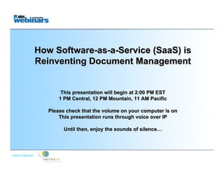 How Software-as-a-Service (SaaS) is
                 Reinventing Document Management


                            This presentation will begin at 2:00 PM EST
                           1 PM Central, 12 PM Mountain, 11 AM Pacific

                       Please check that the volume on your computer is on
                           This presentation runs through voice over IP

                             Until then, enjoy the sounds of silence…



   Platinum Sponsor:         Gold Sponsors:
Platinum Sponsor:
 