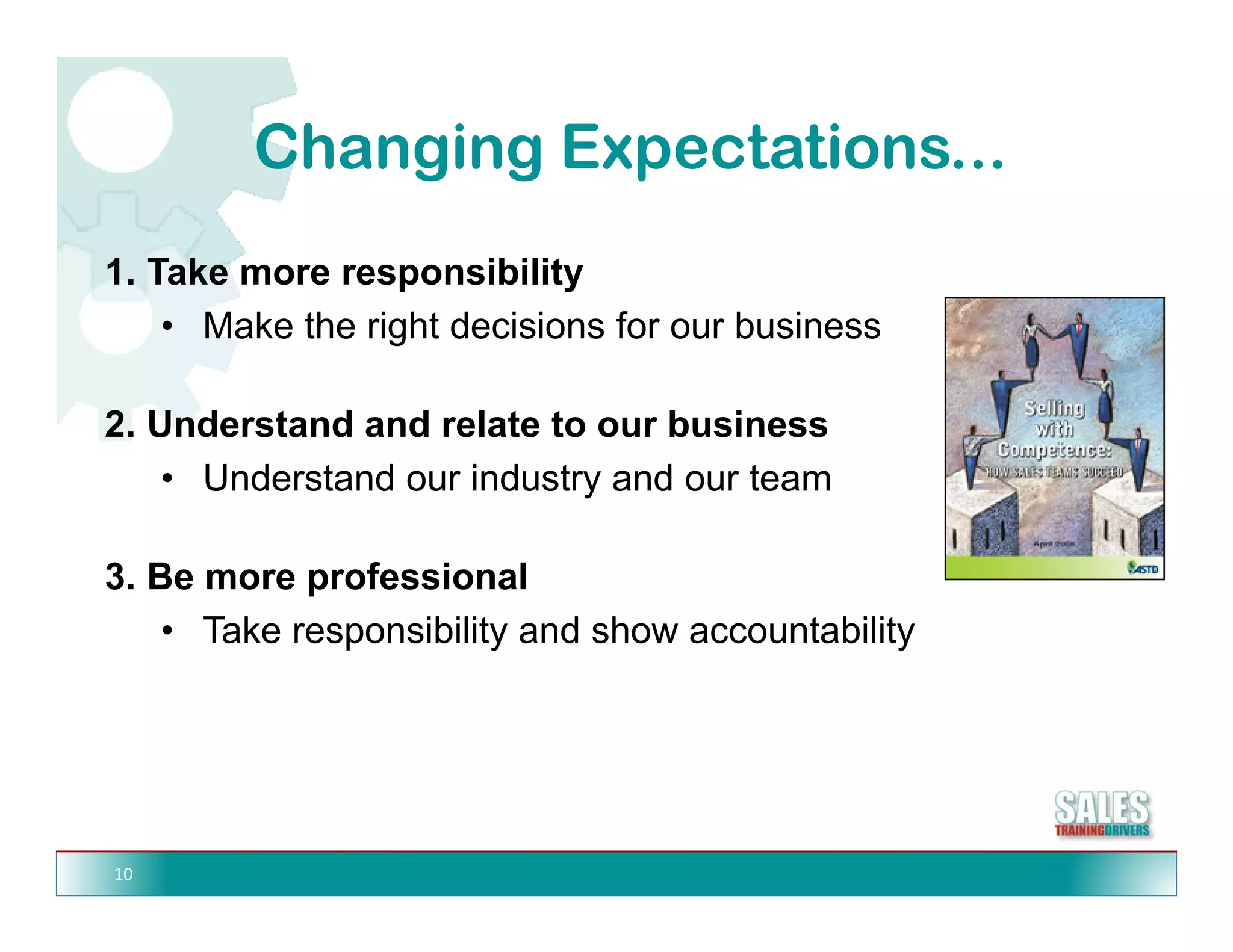 Changing Expectations...
             g g p
1. Take more responsibility
    • Make the right decisions for our business

2. Understand d l t t
2 U d t d and relate to our business
                                 b i
    • Understand our industry and our team

3. Be more professional
    • Take responsibility and show accountability




10
 