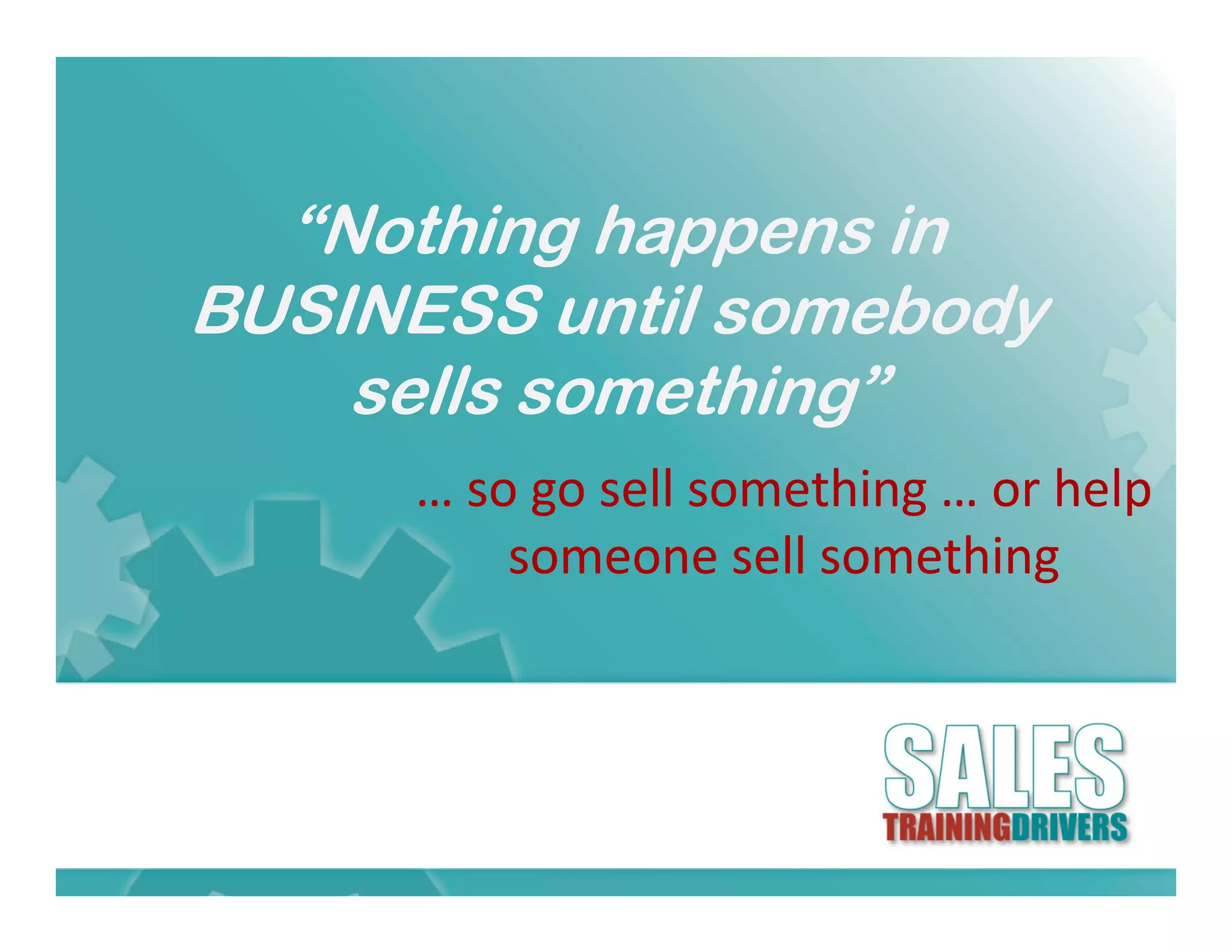 “Nothing happens in
BUSINESS until somebody
             til    b d
    sells something”
                  g
      … so go sell something … or help 
          someone sell something
                      ll      h
 