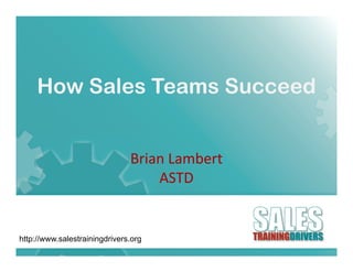 How Sales Teams Succeed


                               Brian Lambert
                                        b
                                   ASTD


http://www.salestrainingdrivers.org
 