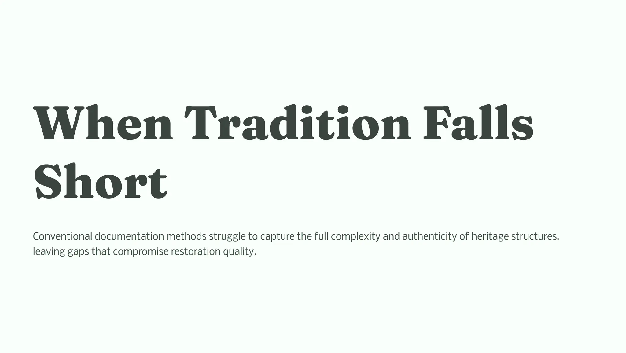 W e Traditio Fall
S ort
Conventional documentation methods struggle to capture the full complexity and authenticity of heritage structures,
leaving gaps that compromise restoration quality.
 