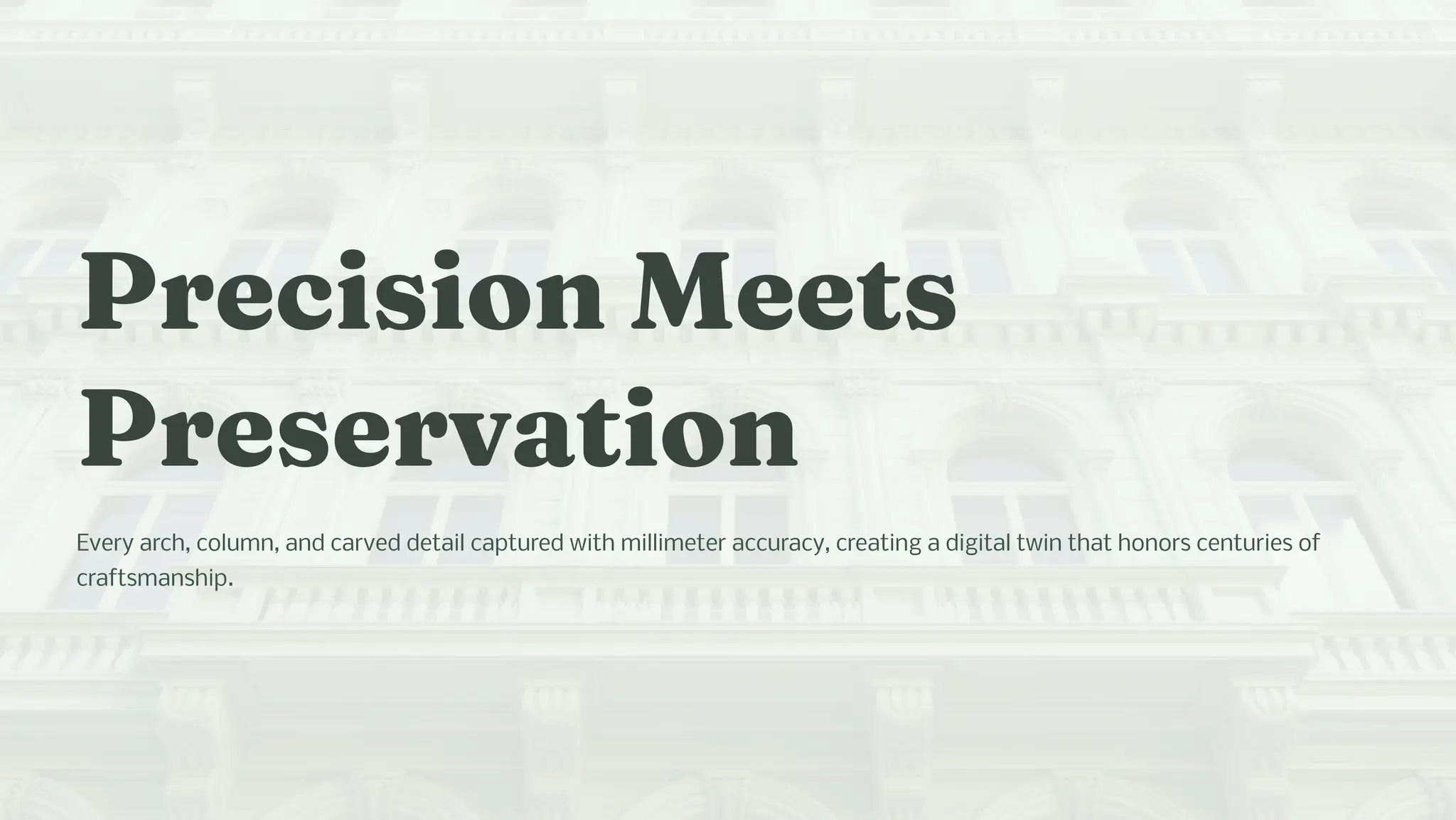 Preci io Meet
Pre ervatio
Every arch, column, and carved detail captured with millimeter accuracy, creating a digital twin that honors centuries of
craftsmanship.
 