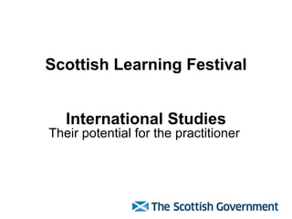 Scottish Learning Festival International Studies Their potential for the practitioner  