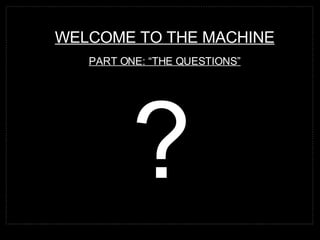 WELCOME TO THE MACHINE PART ONE: “THE QUESTIONS” ? 