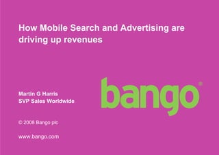How Mobile Search and Advertising are
driving up revenues




Martin G Harris
SVP Sales Worldwide


© 2008 Bango plc

www.bango.com

                                        1
 