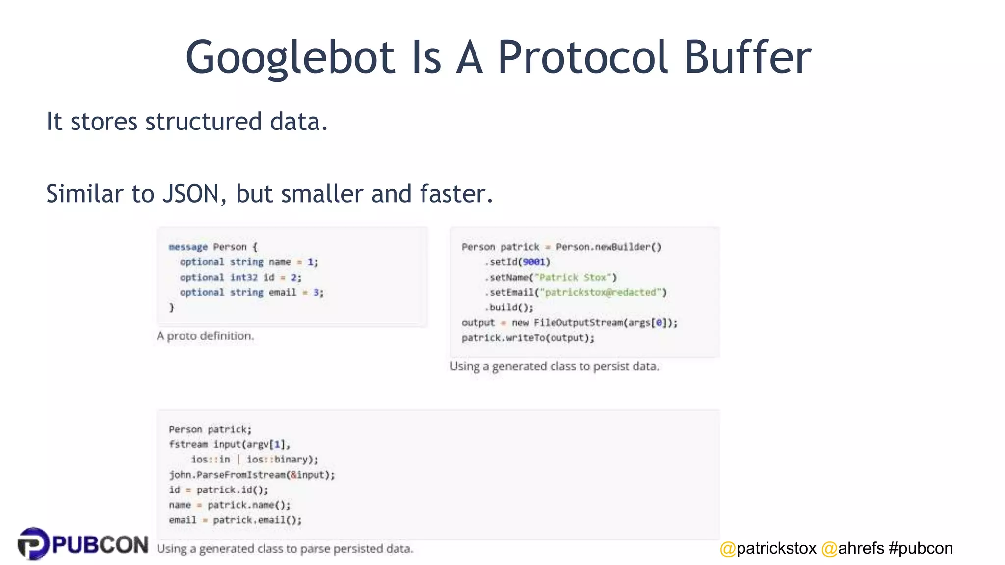 @patrickstox @ahrefs #pubcon
Googlebot Is A Protocol Buffer
It stores structured data.
Similar to JSON, but smaller and faster.
 