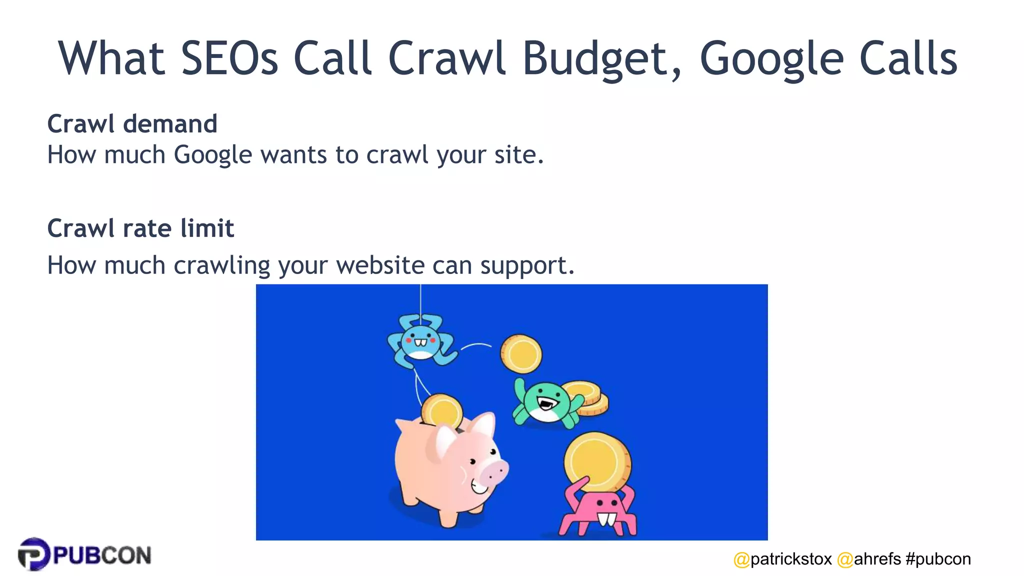 @patrickstox @ahrefs #pubcon
What SEOs Call Crawl Budget, Google Calls
Crawl demand
How much Google wants to crawl your site.
Crawl rate limit
How much crawling your website can support.
 