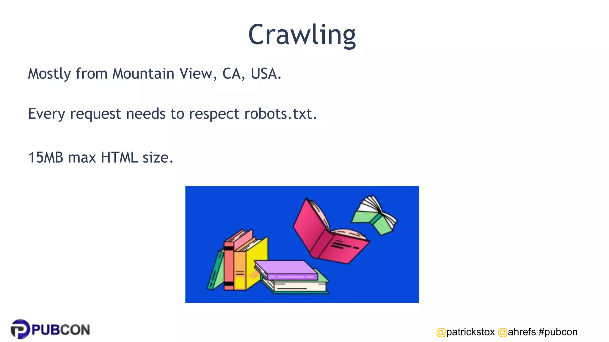 @patrickstox @ahrefs #pubcon
Crawling
Mostly from Mountain View, CA, USA.
Every request needs to respect robots.txt.
15MB max HTML size.
 