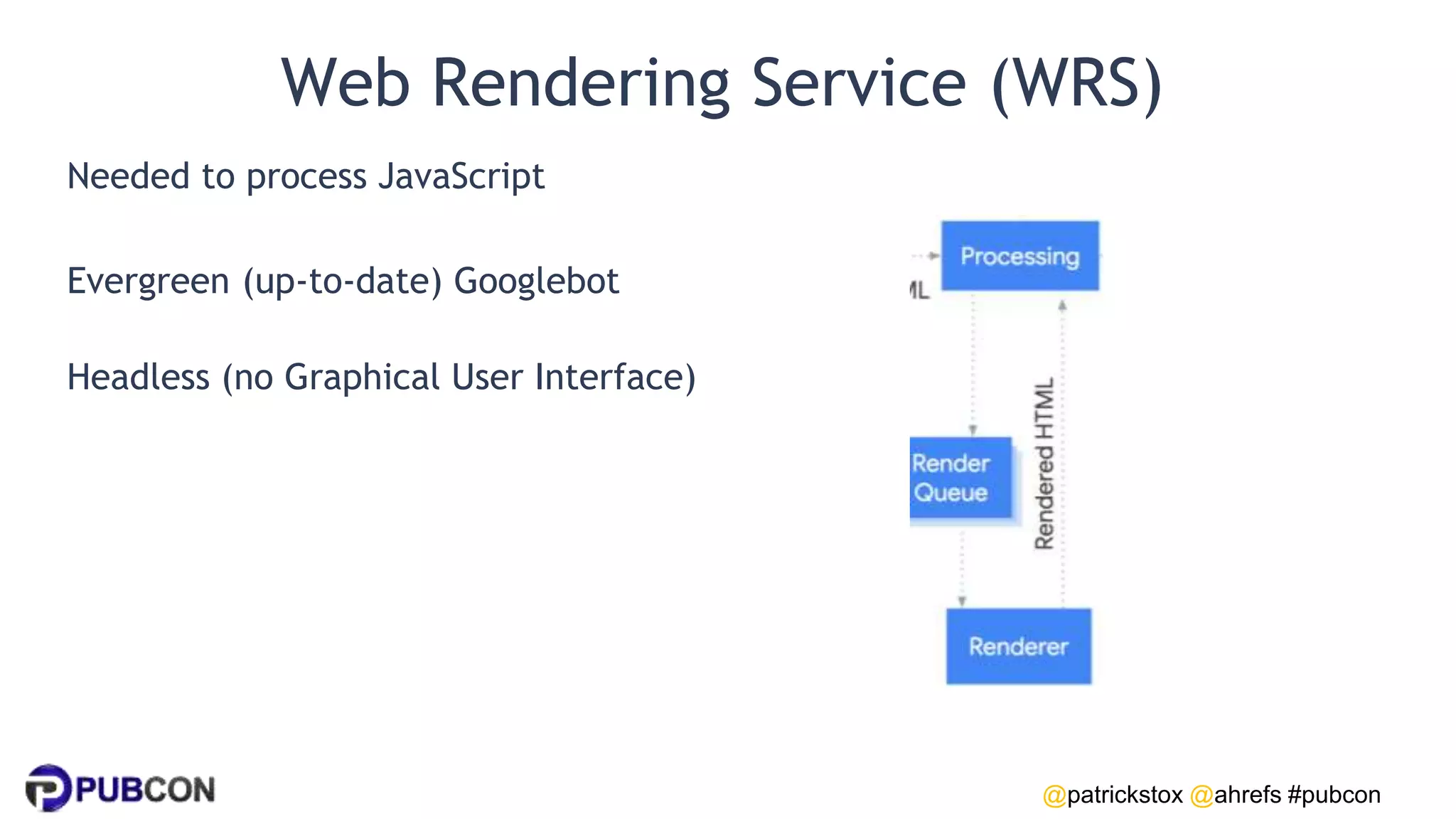 @patrickstox @ahrefs #pubcon
Web Rendering Service (WRS)
Needed to process JavaScript
Evergreen (up-to-date) Googlebot
Headless (no Graphical User Interface)
 