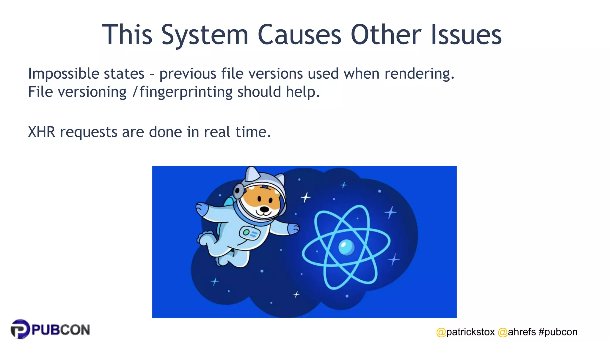 @patrickstox @ahrefs #pubcon
This System Causes Other Issues
Impossible states – previous file versions used when rendering.
File versioning /fingerprinting should help.
XHR requests are done in real time.
 