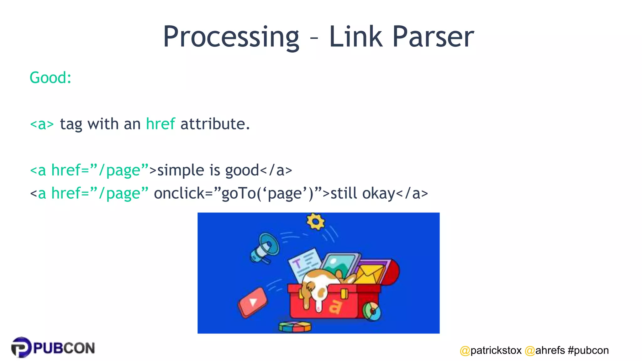 @patrickstox @ahrefs #pubcon
Processing – Link Parser
Good:
<a> tag with an href attribute.
<a href=”/page”>simple is good</a>
<a href=”/page” onclick=”goTo(‘page’)”>still okay</a>
 