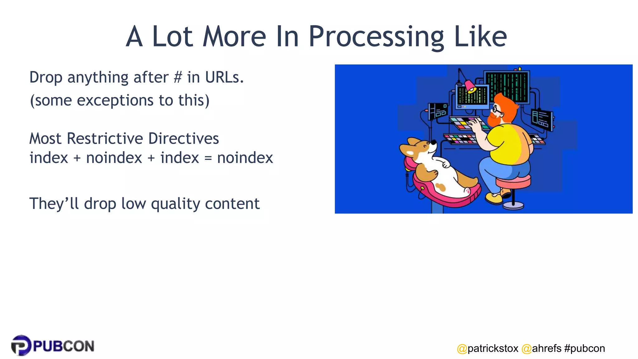 @patrickstox @ahrefs #pubcon
A Lot More In Processing Like
Drop anything after # in URLs.
(some exceptions to this)
Most Restrictive Directives
index + noindex + index = noindex
They’ll drop low quality content
 