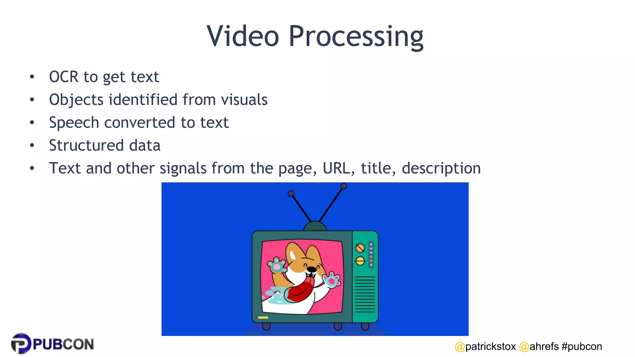 @patrickstox @ahrefs #pubcon
Video Processing
• OCR to get text
• Objects identified from visuals
• Speech converted to text
• Structured data
• Text and other signals from the page, URL, title, description
 