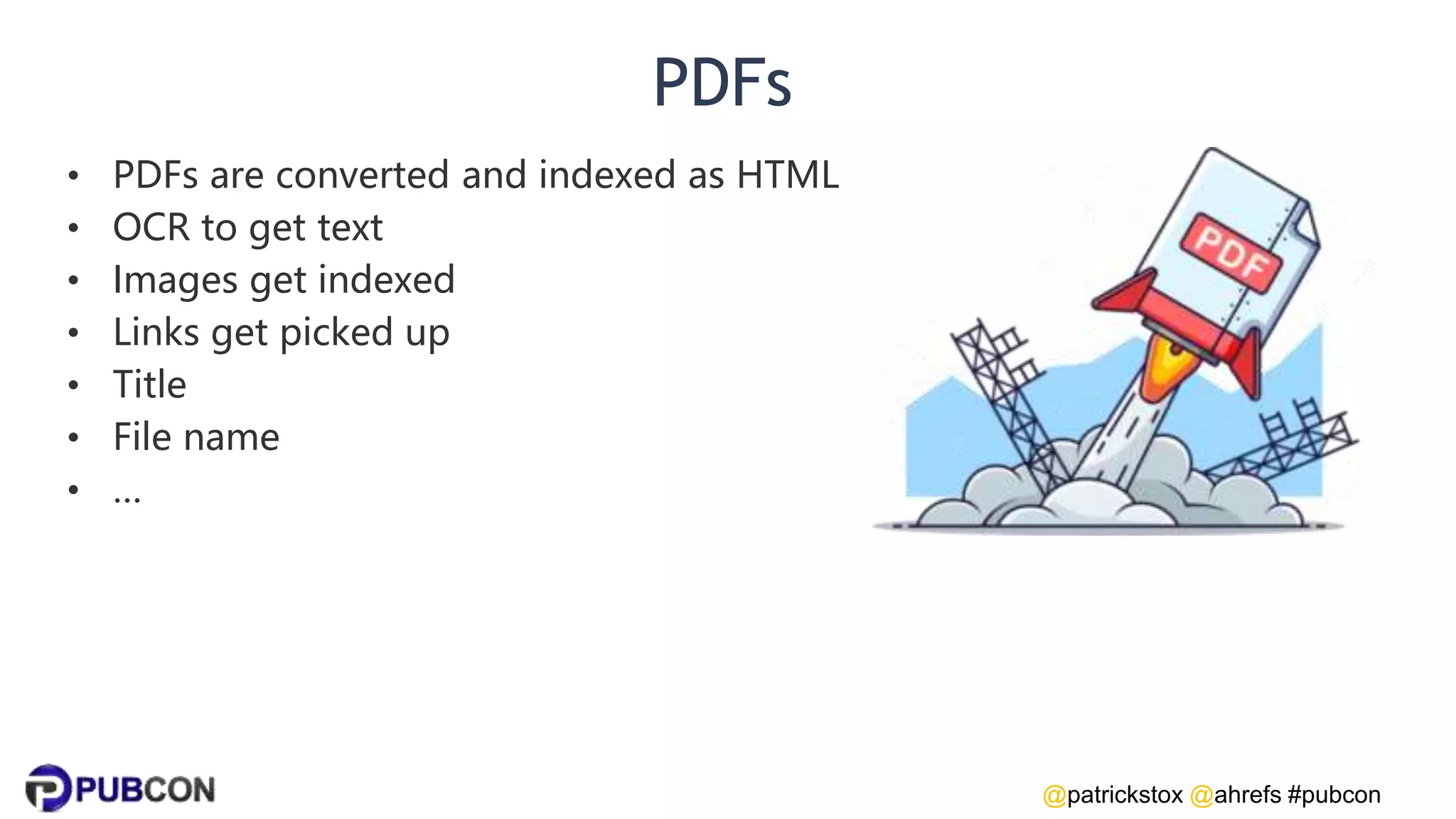 @patrickstox @ahrefs #pubcon
PDFs
• PDFs are converted and indexed as HTML
• OCR to get text
• Images get indexed
• Links get picked up
• Title
• File name
• …
 
