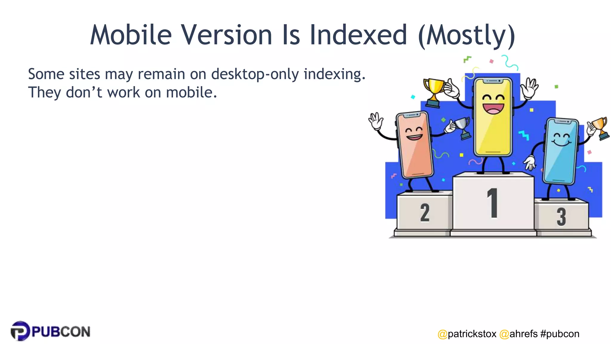 @patrickstox @ahrefs #pubcon
Mobile Version Is Indexed (Mostly)
Some sites may remain on desktop-only indexing.
They don’t work on mobile.
 
