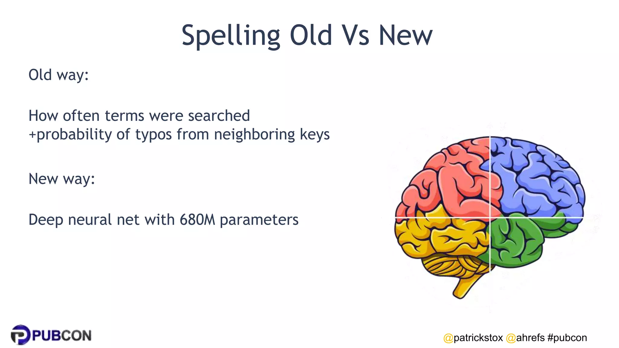 @patrickstox @ahrefs #pubcon
Spelling Old Vs New
Old way:
How often terms were searched
+probability of typos from neighboring keys
New way:
Deep neural net with 680M parameters
 