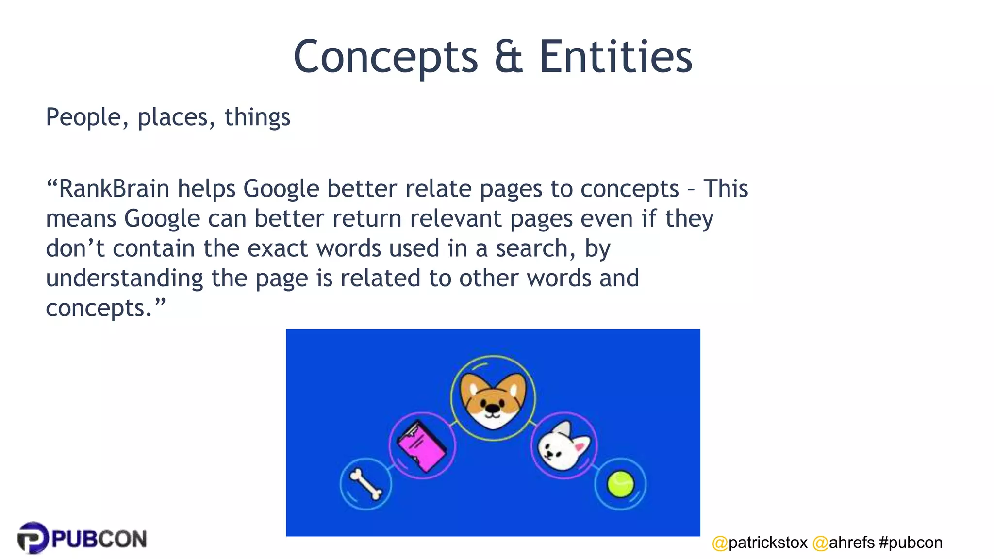 @patrickstox @ahrefs #pubcon
Concepts & Entities
People, places, things
“RankBrain helps Google better relate pages to concepts – This
means Google can better return relevant pages even if they
don’t contain the exact words used in a search, by
understanding the page is related to other words and
concepts.”
 