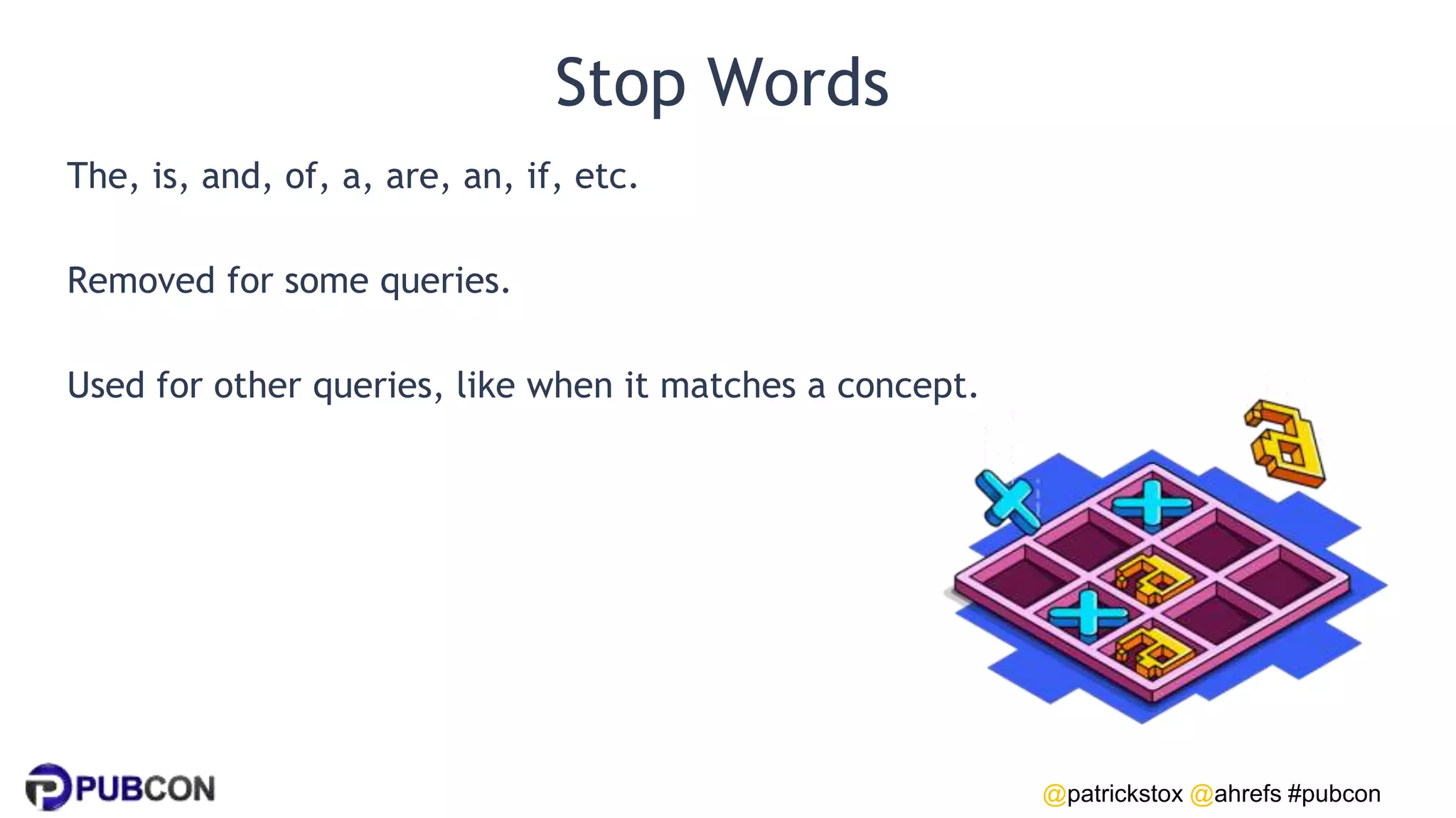 @patrickstox @ahrefs #pubcon
Stop Words
The, is, and, of, a, are, an, if, etc.
Removed for some queries.
Used for other queries, like when it matches a concept.
 