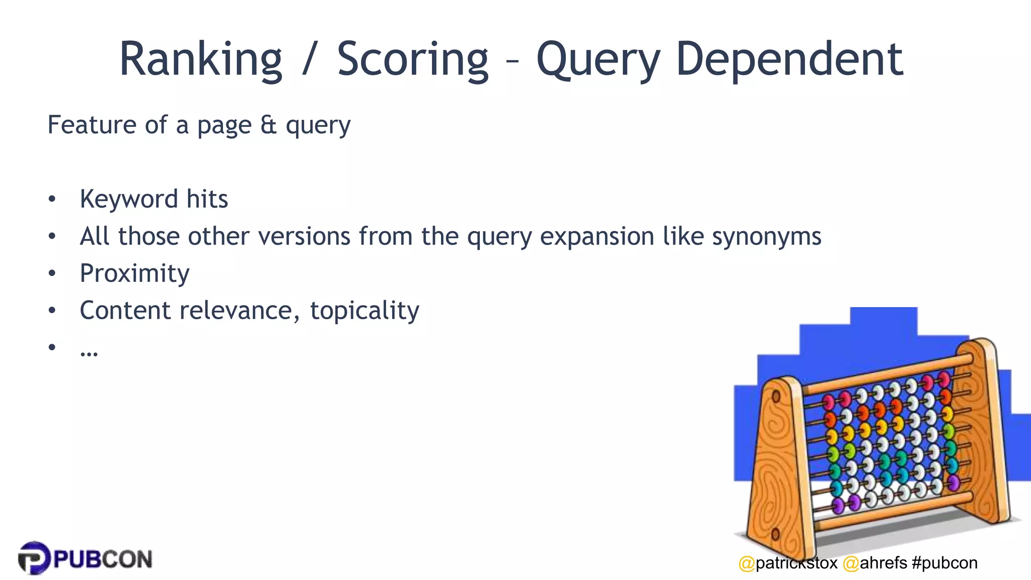 @patrickstox @ahrefs #pubcon
Ranking / Scoring – Query Dependent
Feature of a page & query
• Keyword hits
• All those other versions from the query expansion like synonyms
• Proximity
• Content relevance, topicality
• …
 