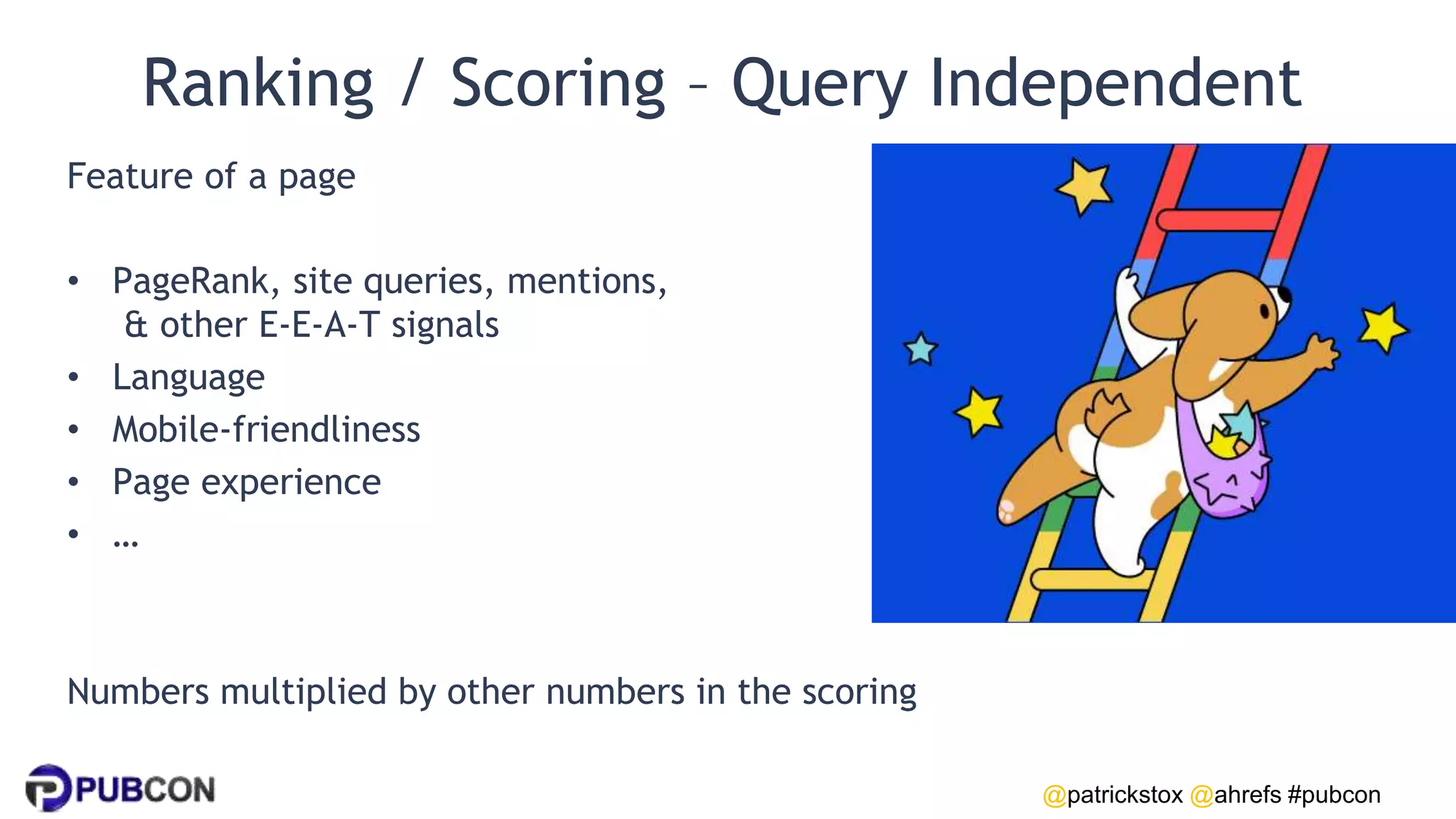 @patrickstox @ahrefs #pubcon
Ranking / Scoring – Query Independent
Feature of a page
• PageRank, site queries, mentions,
& other E-E-A-T signals
• Language
• Mobile-friendliness
• Page experience
• …
Numbers multiplied by other numbers in the scoring
 