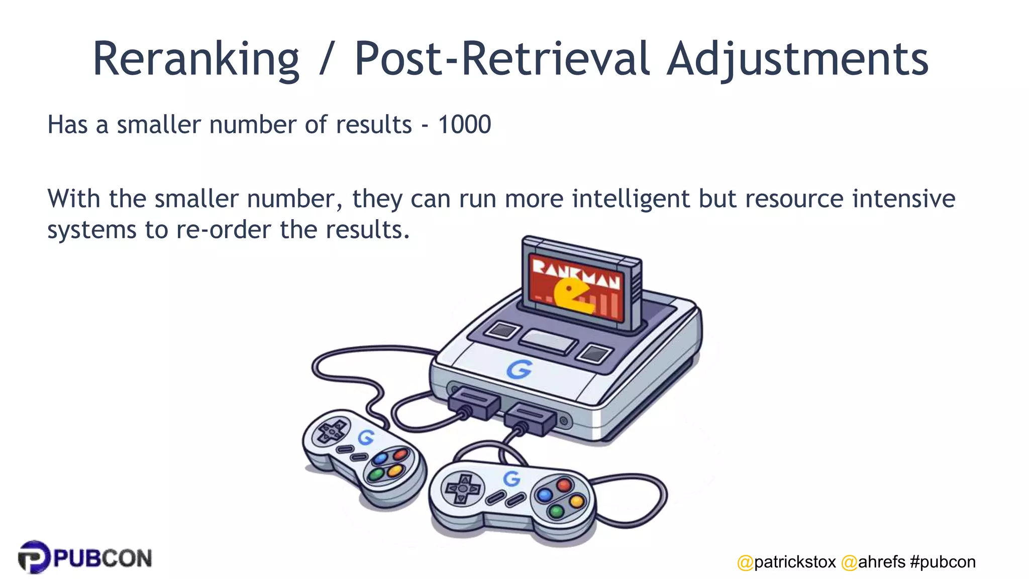 @patrickstox @ahrefs #pubcon
Reranking / Post-Retrieval Adjustments
Has a smaller number of results - 1000
With the smaller number, they can run more intelligent but resource intensive
systems to re-order the results.
 