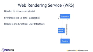 @patrickstox @ahrefs #pubcon
Web Rendering Service (WRS)
Needed to process JavaScript
Evergreen (up-to-date) Googlebot
Headless (no Graphical User Interface)
 