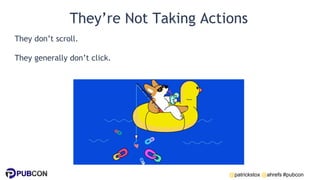 @patrickstox @ahrefs #pubcon
They’re Not Taking Actions
They don’t scroll.
They generally don’t click.
 
