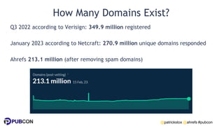 @patrickstox @ahrefs #pubcon
How Many Domains Exist?
Q3 2022 according to Verisign: 349.9 million registered
January 2023 according to Netcraft: 270.9 million unique domains responded
Ahrefs 213.1 million (after removing spam domains)
 
