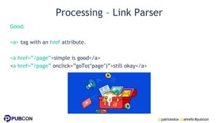 @patrickstox @ahrefs #pubcon
Processing – Link Parser
Good:
<a> tag with an href attribute.
<a href=”/page”>simple is good</a>
<a href=”/page” onclick=”goTo(‘page’)”>still okay</a>
 