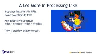 @patrickstox @ahrefs #pubcon
A Lot More In Processing Like
Drop anything after # in URLs.
(some exceptions to this)
Most Restrictive Directives
index + noindex + index = noindex
They’ll drop low quality content
 