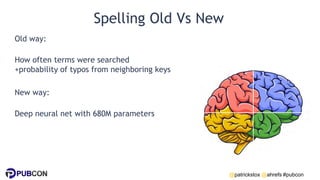 @patrickstox @ahrefs #pubcon
Spelling Old Vs New
Old way:
How often terms were searched
+probability of typos from neighboring keys
New way:
Deep neural net with 680M parameters
 