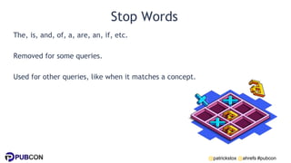 @patrickstox @ahrefs #pubcon
Stop Words
The, is, and, of, a, are, an, if, etc.
Removed for some queries.
Used for other queries, like when it matches a concept.
 