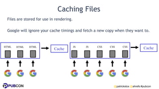 @patrickstox @ahrefs #pubcon
Caching Files
Files are stored for use in rendering.
Google will ignore your cache timings an...