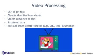 @patrickstox @ahrefs #pubcon
Video Processing
• OCR to get text
• Objects identified from visuals
• Speech converted to te...
