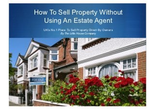 How To Sell Property Without
  Using An Estate Agent
   UK’s No.1 Place To Sell Property Direct By Owners
              By The Little House Company




                                                       S
 