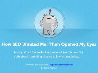 Download this slide deck: http://bit.ly/blindedbyseo
By Rand Fishkin
A story about the seductive power of search, and the
truth about marketing channels & why people buy
 