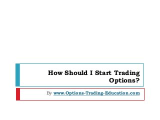 How Should I Start Trading
Options?
By www.Options-Trading-Education.com
 