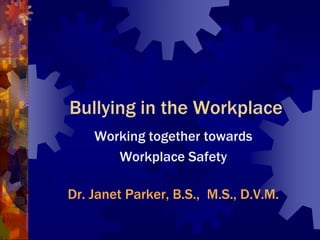 Bullying in the Workplace
    Working together towards
       Workplace Safety

Dr. Janet Parker, B.S., M.S., D.V.M.
 