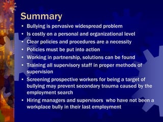 Summary
• Bullying is pervasive widespread problem
• Is costly on a personal and organizational level
• Clear policies and...