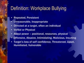 Definition: Workplace Bullying
•   Repeated, Persistent
•   Unreasonable, Inappropriate
•   Directed at a target, often an...
