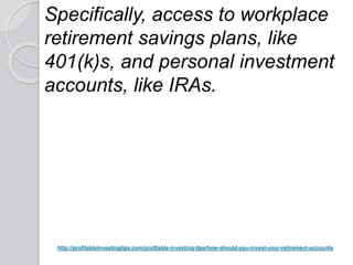 http://profitableinvestingtips.com/profitable-investing-tips/how-should-you-invest-your-retirement-accounts
Specifically, access to workplace
retirement savings plans, like
401(k)s, and personal investment
accounts, like IRAs.
 
